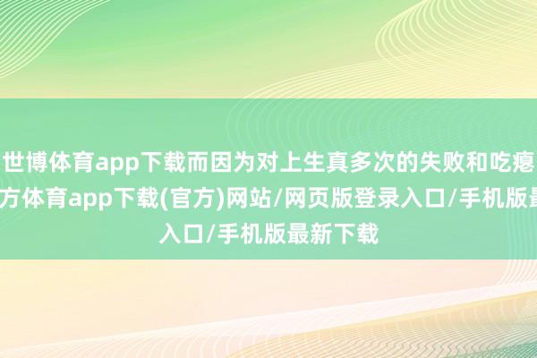 世博體育app下載而因為對上生真多次的失敗和吃癟-世博官方體育app下載(官方)網(wǎng)站/網(wǎng)頁版登錄入口/手機版最新下載