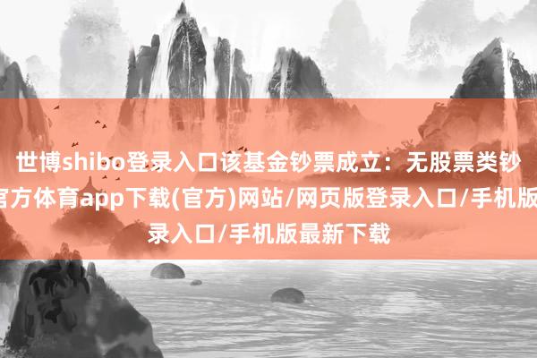 世博shibo登錄入口該基金鈔票成立：無股票類鈔票-世博官方體育app下載(官方)網站/網頁版登錄入口/手機版最新下載