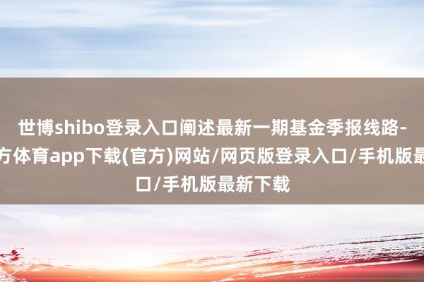 世博shibo登錄入口闡述最新一期基金季報線路-世博官方體育app下載(官方)網站/網頁版登錄入口/手機版最新下載