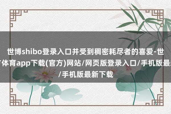 世博shibo登錄入口并受到稠密耗盡者的喜愛-世博官方體育app下載(官方)網(wǎng)站/網(wǎng)頁版登錄入口/手機(jī)版最新下載