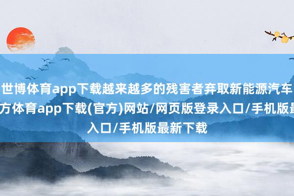 世博體育app下載越來越多的殘害者棄取新能源汽車-世博官方體育app下載(官方)網站/網頁版登錄入口/手機版最新下載