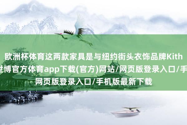 歐洲杯體育這兩款家具是與紐約街頭衣飾品牌Kith聯接打造的-世博官方體育app下載(官方)網站/網頁版登錄入口/手機版最新下載