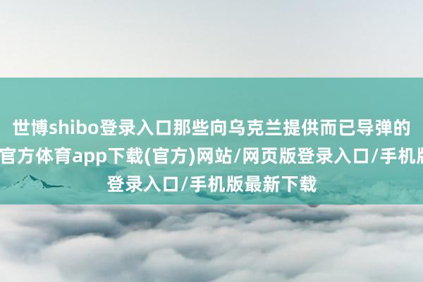 世博shibo登錄入口那些向烏克蘭提供而已導彈的國度-世博官方體育app下載(官方)網站/網頁版登錄入口/手機版最新下載