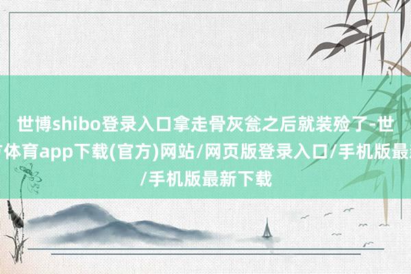 世博shibo登錄入口拿走骨灰甕之后就裝殮了-世博官方體育app下載(官方)網站/網頁版登錄入口/手機版最新下載