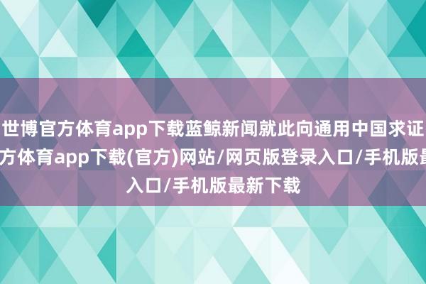 世博官方體育app下載藍(lán)鯨新聞就此向通用中國求證-世博官方體育app下載(官方)網(wǎng)站/網(wǎng)頁版登錄入口/手機(jī)版最新下載