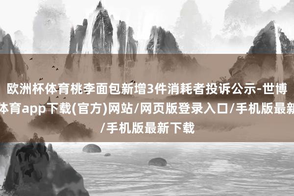 歐洲杯體育桃李面包新增3件消耗者投訴公示-世博官方體育app下載(官方)網(wǎng)站/網(wǎng)頁版登錄入口/手機(jī)版最新下載