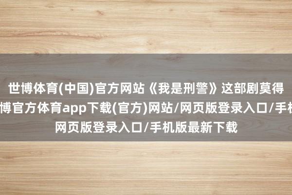 世博體育(中國)官方網站《我是刑警》這部劇莫得依靠匯注-世博官方體育app下載(官方)網站/網頁版登錄入口/手機版最新下載