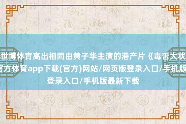 世博體育高出相同由黃子華主演的港產(chǎn)片《毒舌大狀》-世博官方體育app下載(官方)網(wǎng)站/網(wǎng)頁版登錄入口/手機(jī)版最新下載