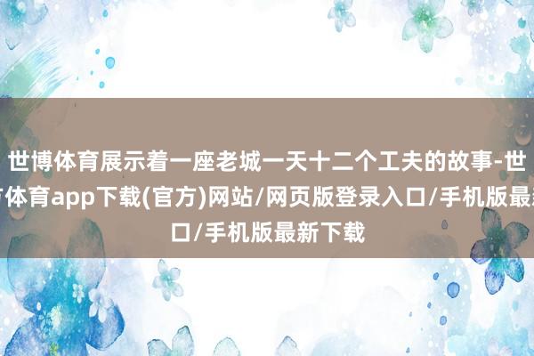 世博體育展示著一座老城一天十二個(gè)工夫的故事-世博官方體育app下載(官方)網(wǎng)站/網(wǎng)頁(yè)版登錄入口/手機(jī)版最新下載