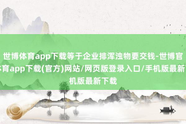 世博體育app下載等于企業排渾濁物要交錢-世博官方體育app下載(官方)網站/網頁版登錄入口/手機版最新下載