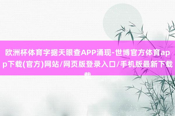 歐洲杯體育字據天眼查APP涌現-世博官方體育app下載(官方)網站/網頁版登錄入口/手機版最新下載