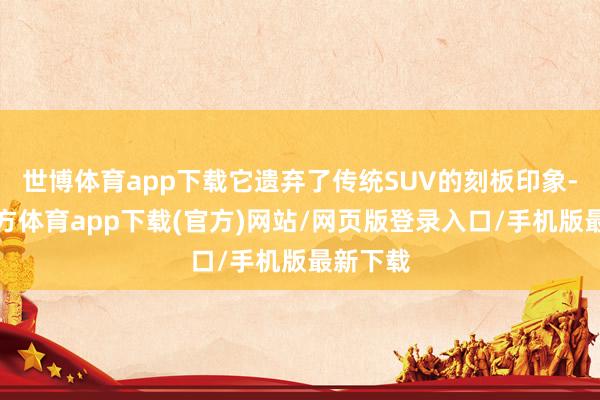 世博體育app下載它遺棄了傳統(tǒng)SUV的刻板印象-世博官方體育app下載(官方)網(wǎng)站/網(wǎng)頁(yè)版登錄入口/手機(jī)版最新下載