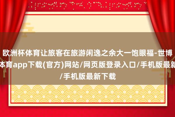 歐洲杯體育讓旅客在旅游閑逸之余大一飽眼福-世博官方體育app下載(官方)網站/網頁版登錄入口/手機版最新下載