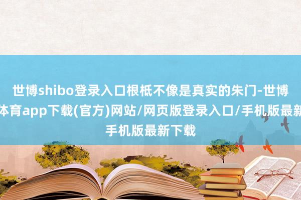 世博shibo登錄入口根柢不像是真實的朱門-世博官方體育app下載(官方)網(wǎng)站/網(wǎng)頁版登錄入口/手機(jī)版最新下載