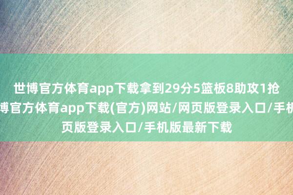 世博官方體育app下載拿到29分5籃板8助攻1搶斷5相當-世博官方體育app下載(官方)網站/網頁版登錄入口/手機版最新下載