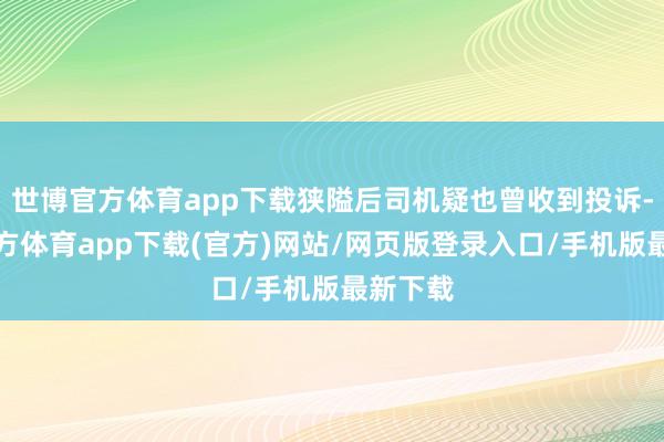 世博官方體育app下載狹隘后司機(jī)疑也曾收到投訴-世博官方體育app下載(官方)網(wǎng)站/網(wǎng)頁版登錄入口/手機(jī)版最新下載