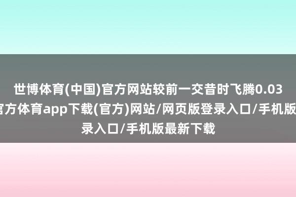 世博體育(中國)官方網站較前一交昔時飛騰0.03%-世博官方體育app下載(官方)網站/網頁版登錄入口/手機版最新下載