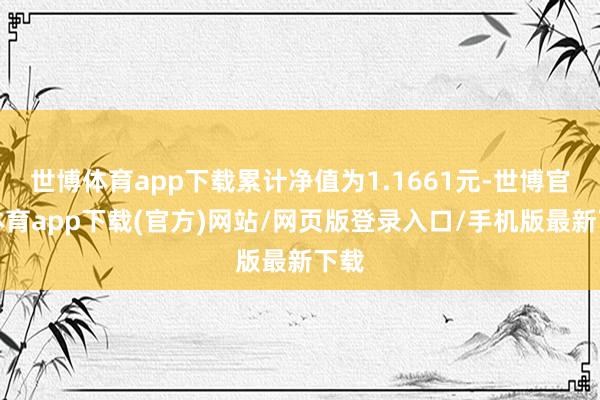 世博體育app下載累計凈值為1.1661元-世博官方體育app下載(官方)網站/網頁版登錄入口/手機版最新下載