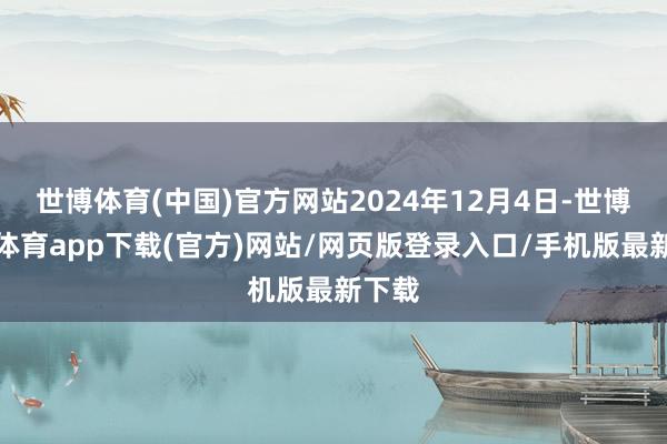 世博體育(中國)官方網(wǎng)站2024年12月4日-世博官方體育app下載(官方)網(wǎng)站/網(wǎng)頁版登錄入口/手機(jī)版最新下載