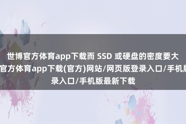 世博官方體育app下載而 SSD 或硬盤的密度要大得多-世博官方體育app下載(官方)網(wǎng)站/網(wǎng)頁版登錄入口/手機版最新下載