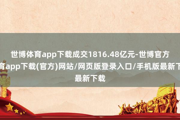 世博體育app下載成交1816.48億元-世博官方體育app下載(官方)網站/網頁版登錄入口/手機版最新下載