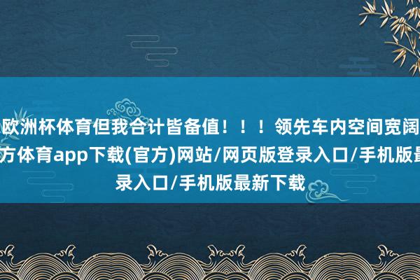 歐洲杯體育但我合計皆備值！！！領先車內空間寬闊-世博官方體育app下載(官方)網站/網頁版登錄入口/手機版最新下載