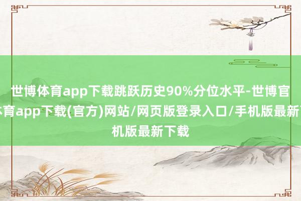 世博體育app下載跳躍歷史90%分位水平-世博官方體育app下載(官方)網站/網頁版登錄入口/手機版最新下載