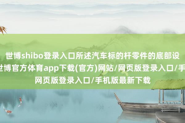 世博shibo登錄入口所述汽車標的桿零件的底部設立有頂尖孔-世博官方體育app下載(官方)網站/網頁版登錄入口/手機版最新下載