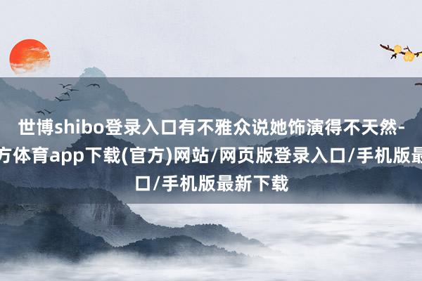 世博shibo登錄入口有不雅眾說她飾演得不天然-世博官方體育app下載(官方)網站/網頁版登錄入口/手機版最新下載