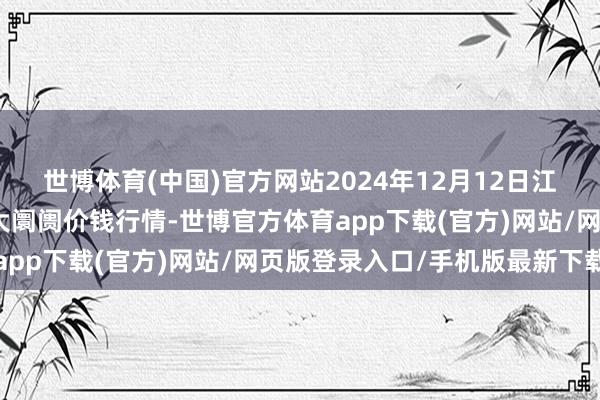 世博體育(中國)官方網站2024年12月12日江西樂平蔬菜農家具批發大阛阓價錢行情-世博官方體育app下載(官方)網站/網頁版登錄入口/手機版最新下載