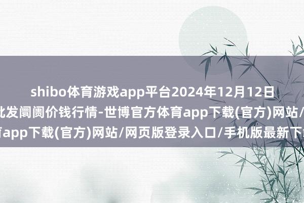 shibo體育游戲app平臺2024年12月12日江蘇蘇州南環橋農副居品批發阛阓價錢行情-世博官方體育app下載(官方)網站/網頁版登錄入口/手機版最新下載