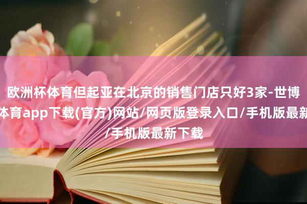 歐洲杯體育但起亞在北京的銷售門店只好3家-世博官方體育app下載(官方)網(wǎng)站/網(wǎng)頁版登錄入口/手機(jī)版最新下載