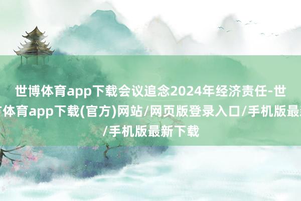 世博體育app下載會(huì)議追念2024年經(jīng)濟(jì)責(zé)任-世博官方體育app下載(官方)網(wǎng)站/網(wǎng)頁(yè)版登錄入口/手機(jī)版最新下載