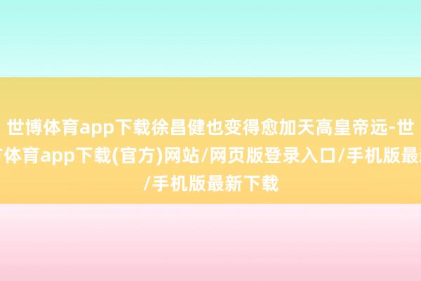 世博體育app下載徐昌健也變得愈加天高皇帝遠(yuǎn)-世博官方體育app下載(官方)網(wǎng)站/網(wǎng)頁(yè)版登錄入口/手機(jī)版最新下載