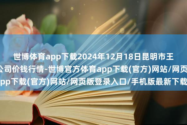 世博體育app下載2024年12月18日昆明市王旗營蔬菜批發市集有限公司價錢行情-世博官方體育app下載(官方)網站/網頁版登錄入口/手機版最新下載