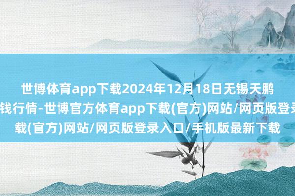 世博體育app下載2024年12月18日無錫天鵬菜籃子工程有限公司價(jià)錢行情-世博官方體育app下載(官方)網(wǎng)站/網(wǎng)頁版登錄入口/手機(jī)版最新下載