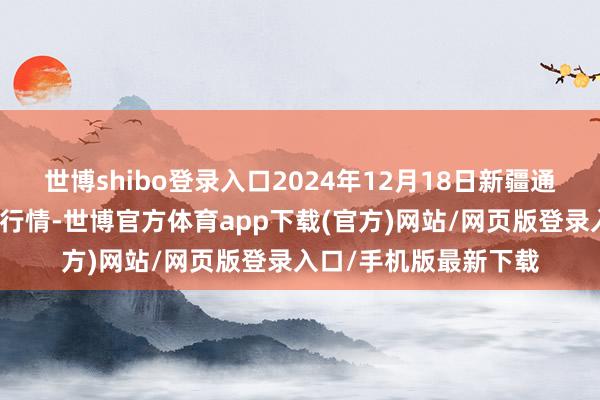 世博shibo登錄入口2024年12月18日新疆通匯市集有限公司價錢行情-世博官方體育app下載(官方)網站/網頁版登錄入口/手機版最新下載