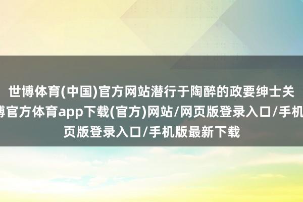 世博體育(中國)官方網站潛行于陶醉的政要紳士關連網中-世博官方體育app下載(官方)網站/網頁版登錄入口/手機版最新下載