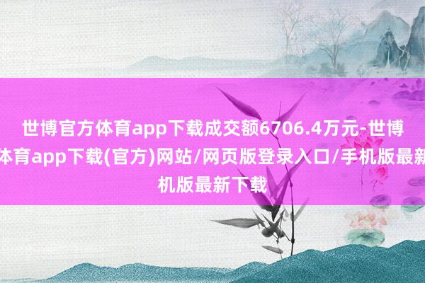 世博官方體育app下載成交額6706.4萬元-世博官方體育app下載(官方)網站/網頁版登錄入口/手機版最新下載