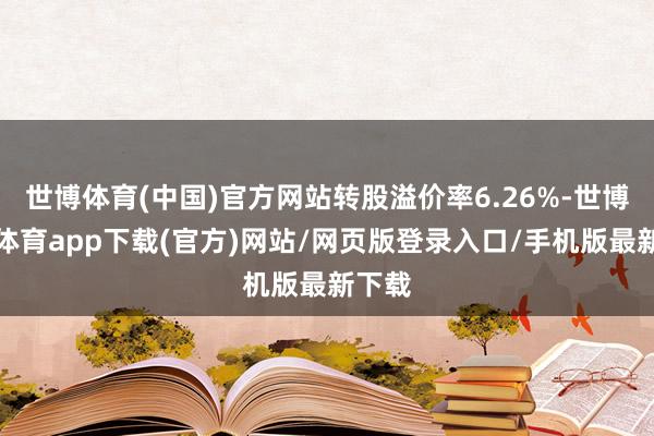 世博體育(中國)官方網(wǎng)站轉(zhuǎn)股溢價率6.26%-世博官方體育app下載(官方)網(wǎng)站/網(wǎng)頁版登錄入口/手機版最新下載