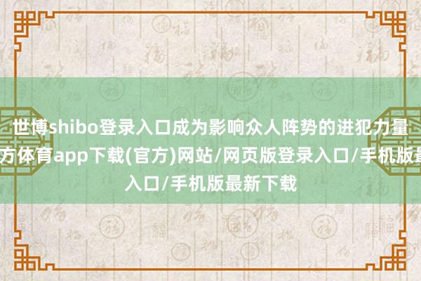 世博shibo登錄入口成為影響眾人陣勢的進犯力量-世博官方體育app下載(官方)網站/網頁版登錄入口/手機版最新下載