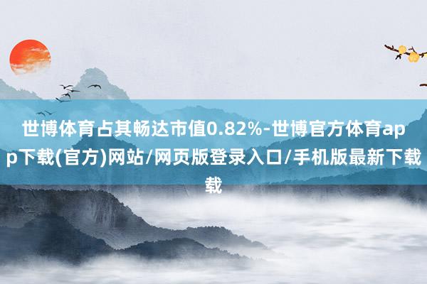 世博體育占其暢達市值0.82%-世博官方體育app下載(官方)網(wǎng)站/網(wǎng)頁版登錄入口/手機版最新下載