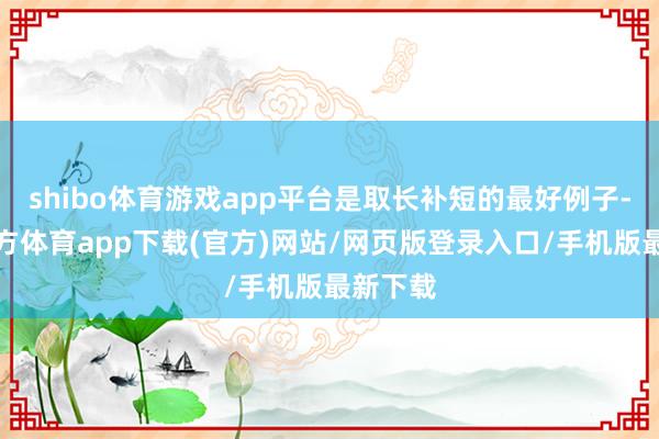 shibo體育游戲app平臺是取長補短的最好例子-世博官方體育app下載(官方)網(wǎng)站/網(wǎng)頁版登錄入口/手機版最新下載