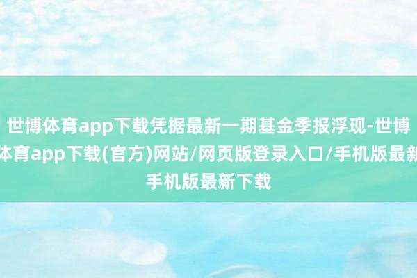 世博體育app下載憑據(jù)最新一期基金季報浮現(xiàn)-世博官方體育app下載(官方)網(wǎng)站/網(wǎng)頁版登錄入口/手機版最新下載