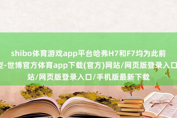 shibo體育游戲app平臺哈弗H7和F7均為此前已停產的經典車型-世博官方體育app下載(官方)網站/網頁版登錄入口/手機版最新下載