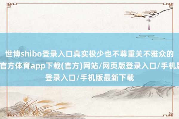 世博shibo登錄入口真實極少也不尊重關不雅眾的腦子-世博官方體育app下載(官方)網站/網頁版登錄入口/手機版最新下載