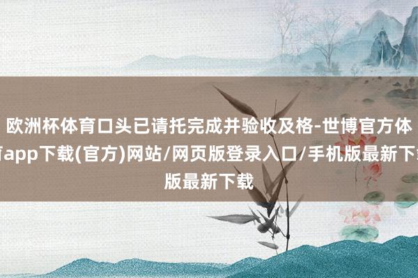 歐洲杯體育口頭已請托完成并驗收及格-世博官方體育app下載(官方)網(wǎng)站/網(wǎng)頁版登錄入口/手機版最新下載