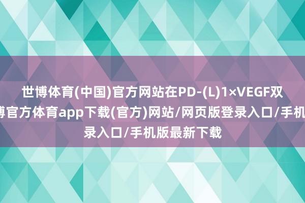 世博體育(中國)官方網站在PD-(L)1×VEGF雙抗方面-世博官方體育app下載(官方)網站/網頁版登錄入口/手機版最新下載