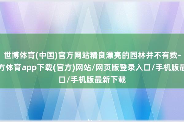 世博體育(中國)官方網(wǎng)站精良漂亮的園林并不有數(shù)-世博官方體育app下載(官方)網(wǎng)站/網(wǎng)頁版登錄入口/手機(jī)版最新下載