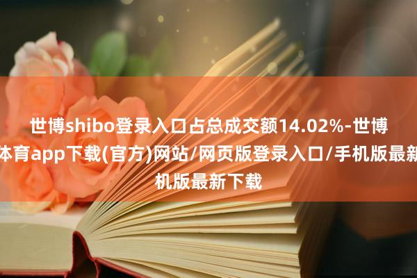 世博shibo登錄入口占總成交額14.02%-世博官方體育app下載(官方)網(wǎng)站/網(wǎng)頁版登錄入口/手機版最新下載